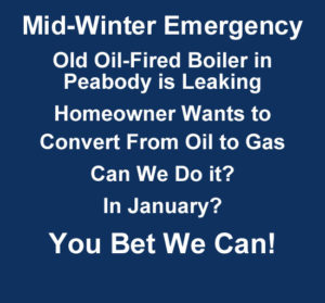 Mid winter emergency. Old oil fired boiler in Peabody is leaking. Homeowner wants to convert from oil to gas. Can we do it? In january? You bet we can